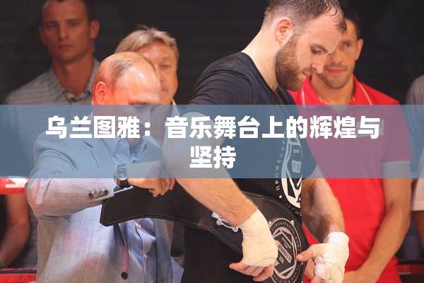 乌兰图雅：音乐舞台上的辉煌与坚持