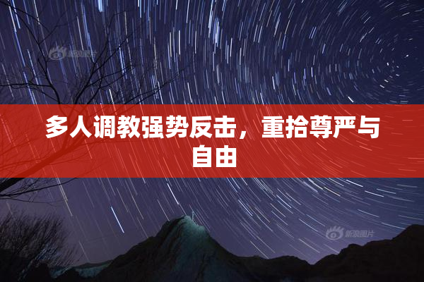 多人调教强势反击，重拾尊严与自由