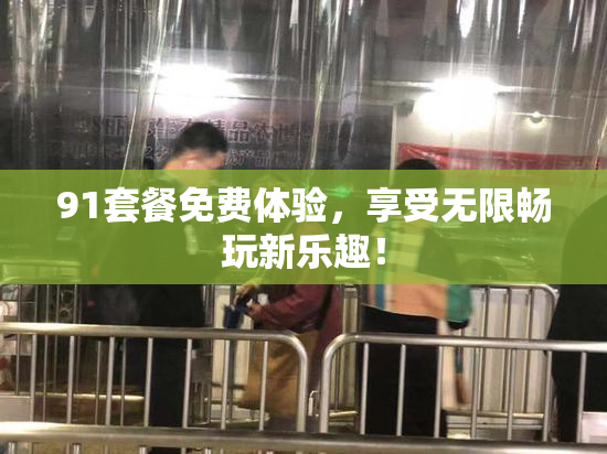 91套餐免费体验，享受无限畅玩新乐趣！