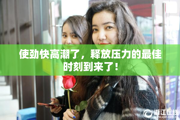 使劲快高潮了，释放压力的最佳时刻到来了！