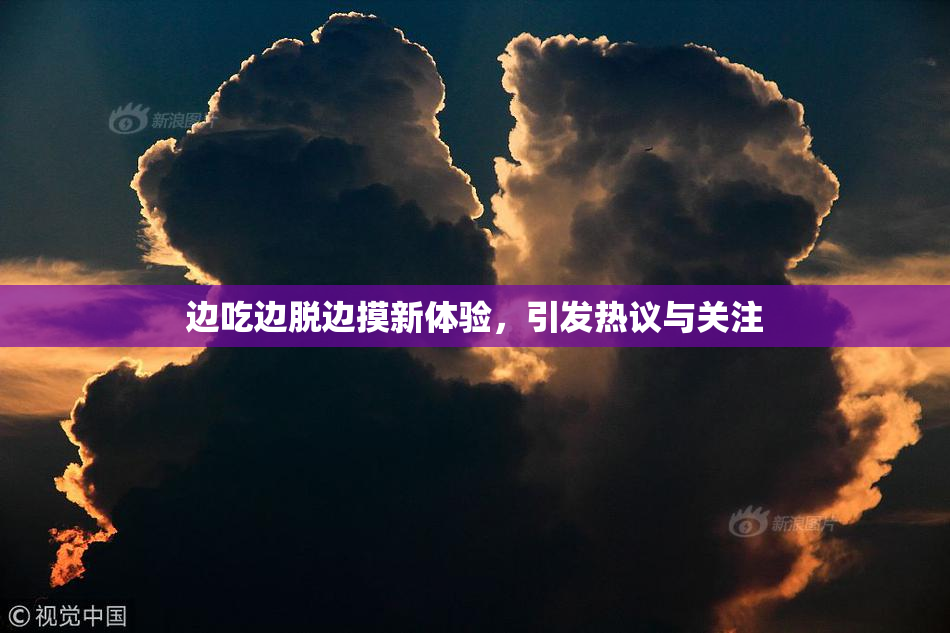 边吃边脱边摸新体验，引发热议与关注