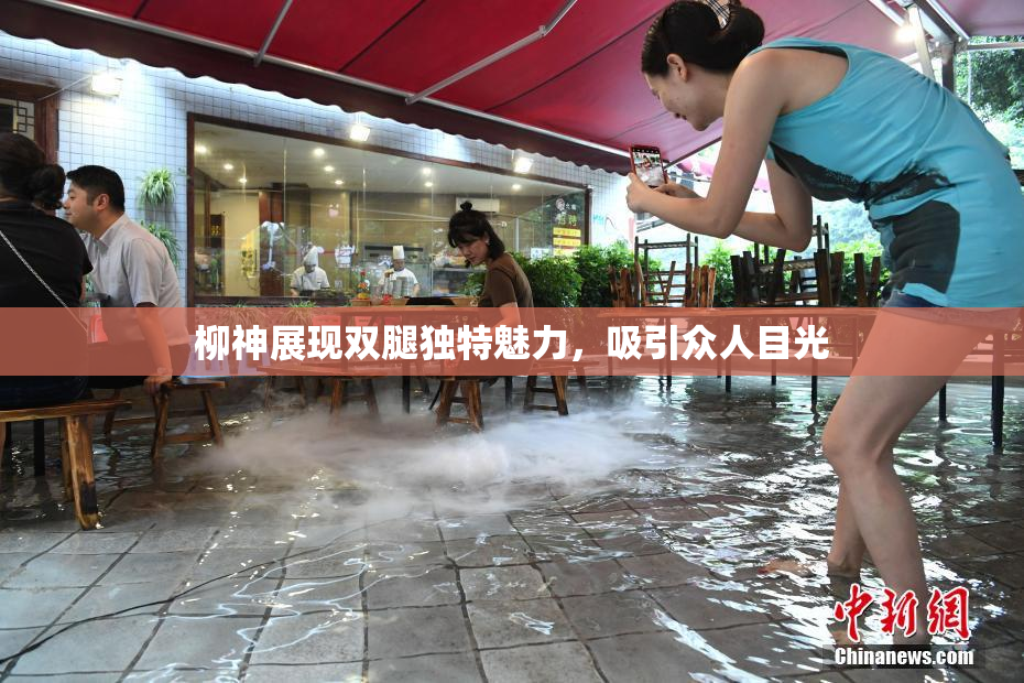 柳神展现双腿独特魅力，吸引众人目光