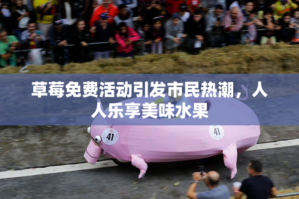 草莓免费活动引发市民热潮，人人乐享美味水果