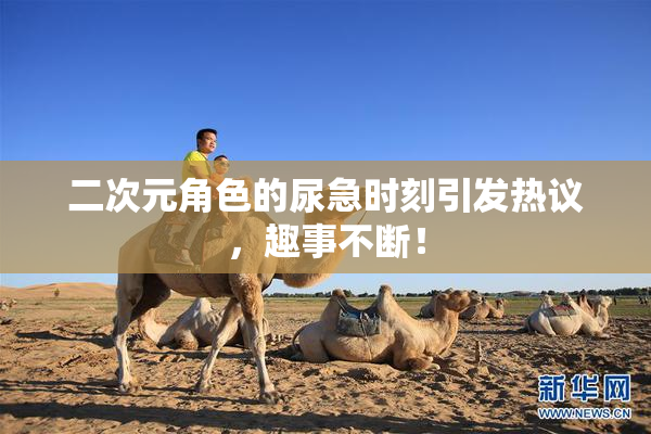 二次元角色的尿急时刻引发热议，趣事不断！