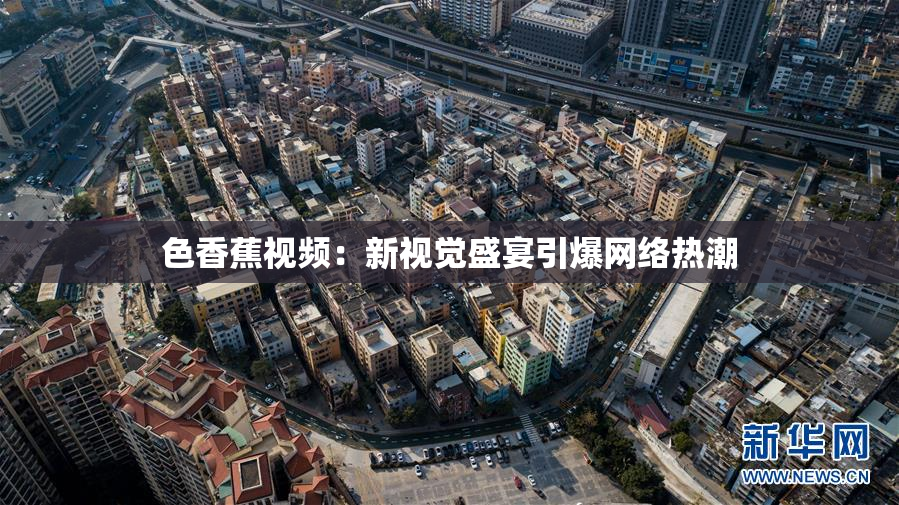 色香蕉视频：新视觉盛宴引爆网络热潮