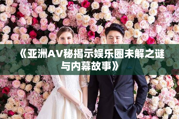 《亚洲AV秘揭示娱乐圈未解之谜与内幕故事》