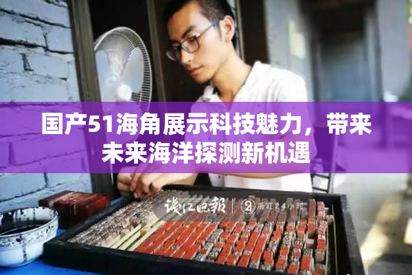 国产51海角展示科技魅力，带来未来海洋探测新机遇