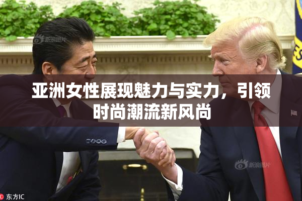 亚洲女性展现魅力与实力，引领时尚潮流新风尚
