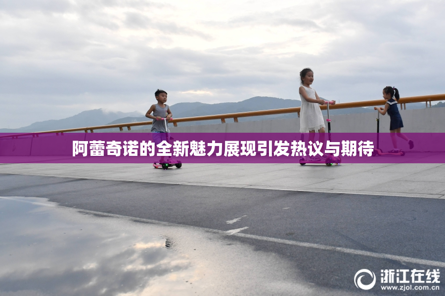 阿蕾奇诺的全新魅力展现引发热议与期待