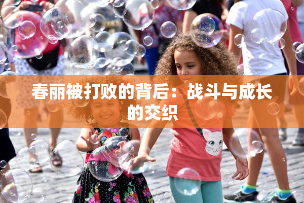 春丽被打败的背后：战斗与成长的交织