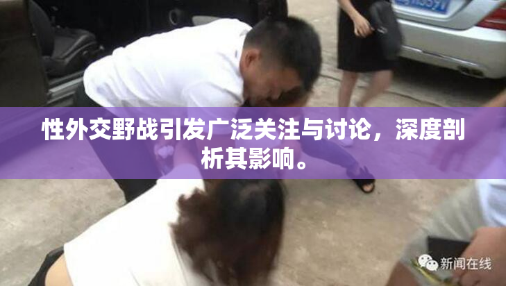 性外交野战引发广泛关注与讨论，深度剖析其影响。