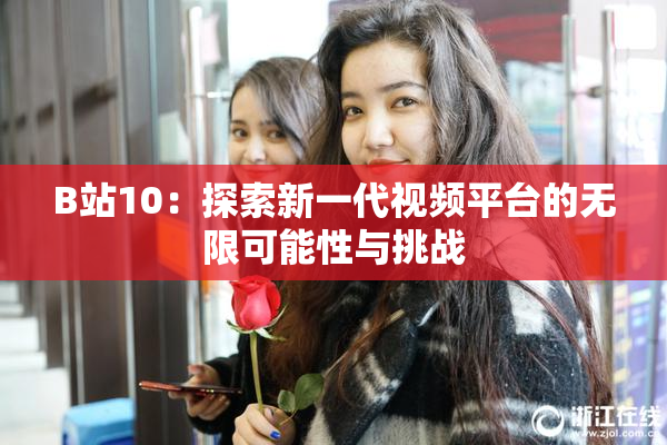 B站10：探索新一代视频平台的无限可能性与挑战
