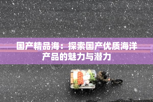 国产精品海：探索国产优质海洋产品的魅力与潜力