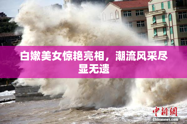 白嫩美女惊艳亮相，潮流风采尽显无遗