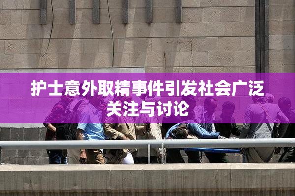 护士意外取精事件引发社会广泛关注与讨论