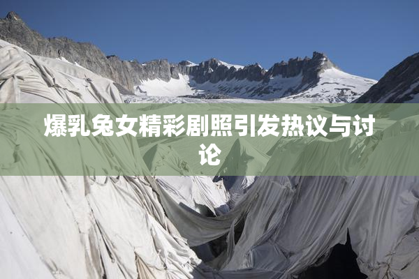 爆乳兔女精彩剧照引发热议与讨论