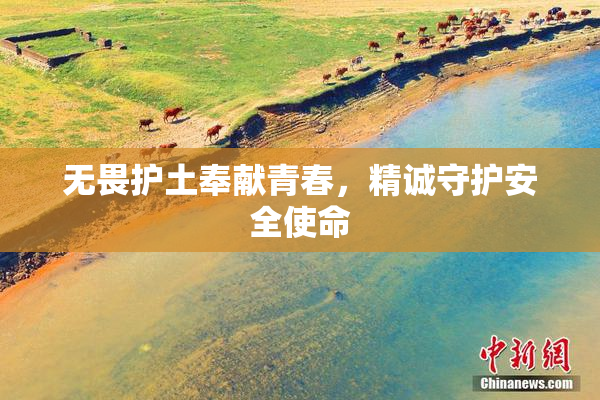 无畏护土奉献青春，精诚守护安全使命
