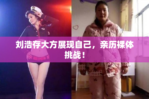 刘浩存大方展现自己，亲历裸体挑战！