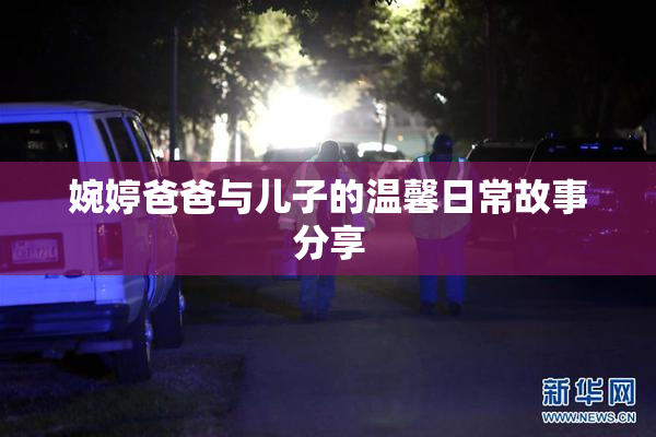 婉婷爸爸与儿子的温馨日常故事分享