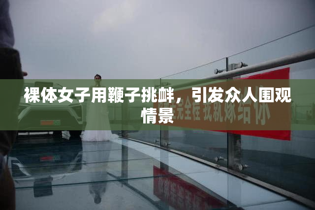 裸体女子用鞭子挑衅，引发众人围观情景