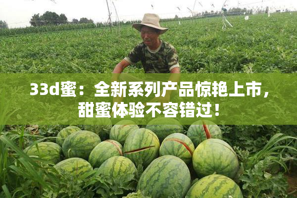 33d蜜：全新系列产品惊艳上市，甜蜜体验不容错过！