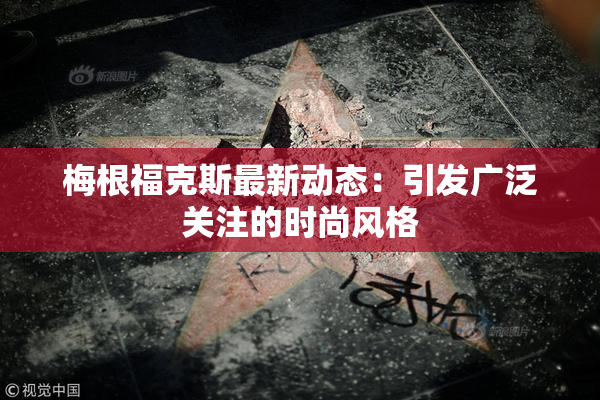 梅根福克斯最新动态：引发广泛关注的时尚风格