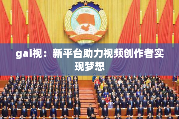 gai视：新平台助力视频创作者实现梦想