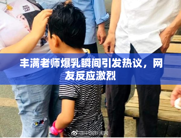丰满老师爆乳瞬间引发热议，网友反应激烈