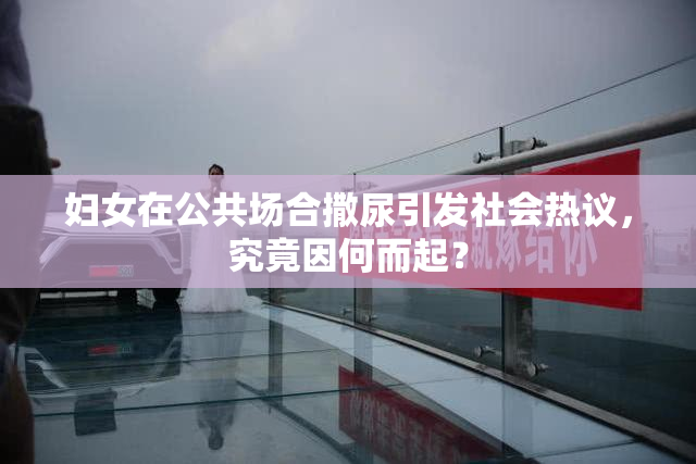 妇女在公共场合撒尿引发社会热议，究竟因何而起？