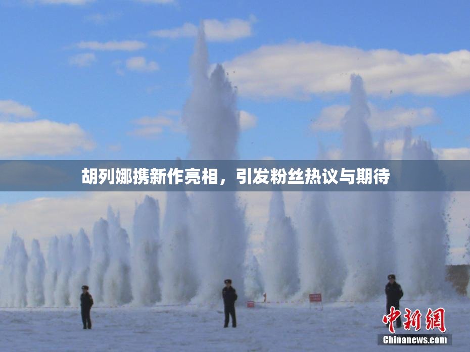 胡列娜携新作亮相，引发粉丝热议与期待