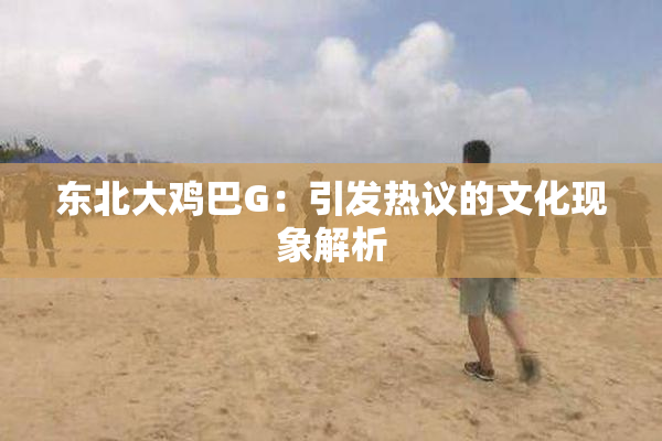 东北大鸡巴G：引发热议的文化现象解析