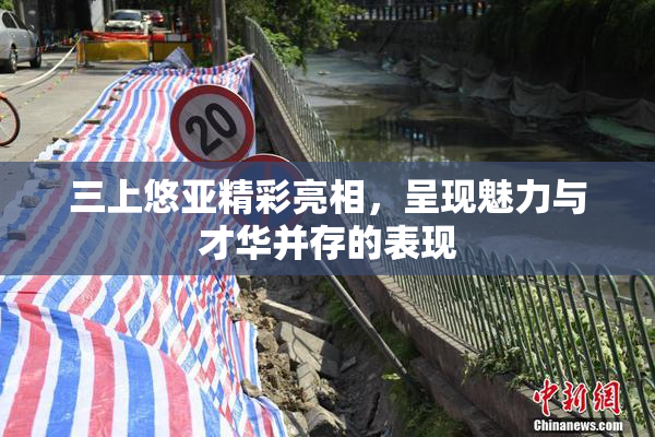 三上悠亚精彩亮相，呈现魅力与才华并存的表现