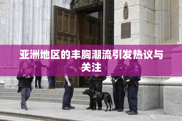 亚洲地区的丰胸潮流引发热议与关注