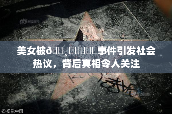 美女被🌸‌❌‌❌‌事件引发社会热议，背后真相令人关注
