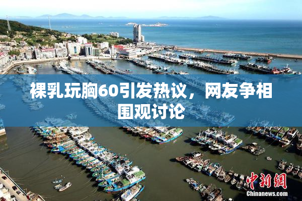 裸乳玩胸60引发热议，网友争相围观讨论
