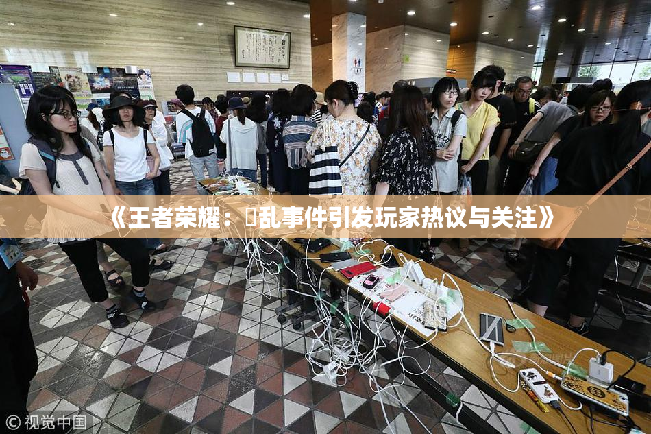 《王者荣耀：婬乱事件引发玩家热议与关注》