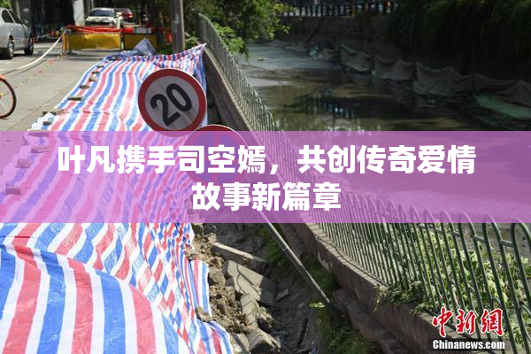 叶凡携手司空嫣，共创传奇爱情故事新篇章