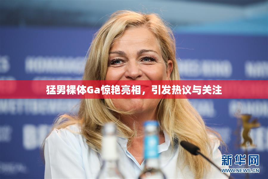 猛男裸体Ga惊艳亮相，引发热议与关注