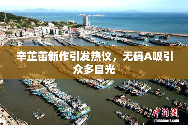 辛芷蕾新作引发热议，无码A吸引众多目光