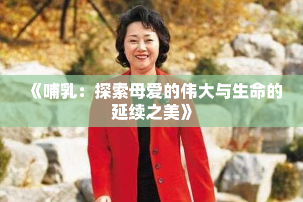 《哺乳：探索母爱的伟大与生命的延续之美》