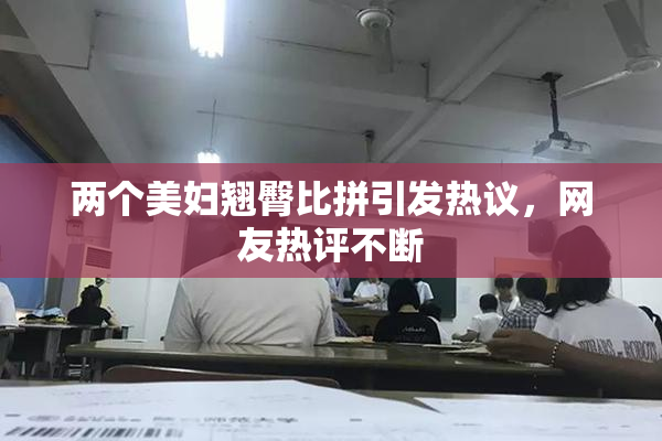 两个美妇翘臀比拼引发热议，网友热评不断