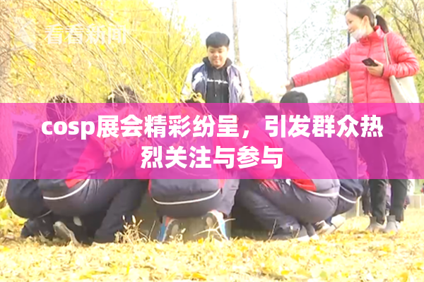 cosp展会精彩纷呈，引发群众热烈关注与参与