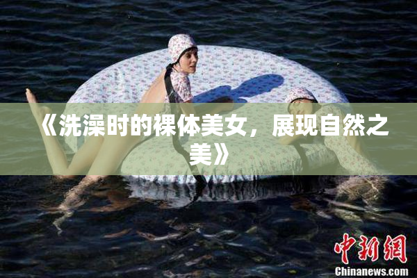 《洗澡时的裸体美女，展现自然之美》