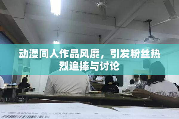 动漫同人作品风靡，引发粉丝热烈追捧与讨论