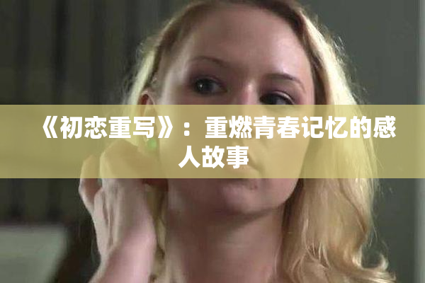 《初恋重写》：重燃青春记忆的感人故事