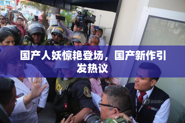 国产人妖惊艳登场，国产新作引发热议
