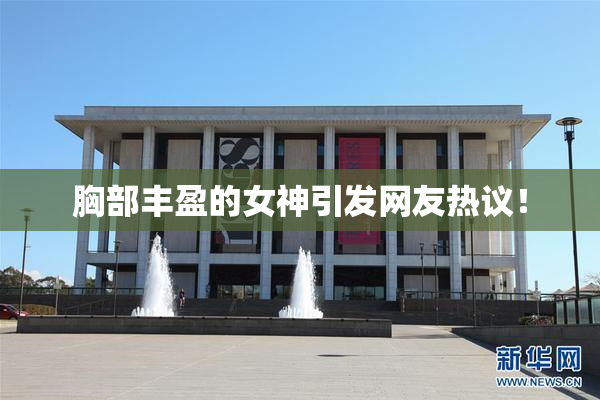 胸部丰盈的女神引发网友热议！
