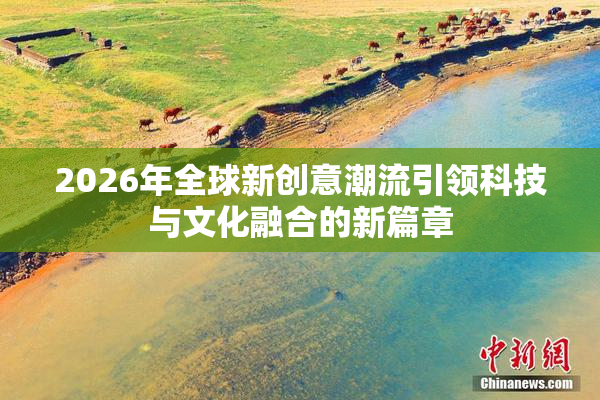 2026年全球新创意潮流引领科技与文化融合的新篇章