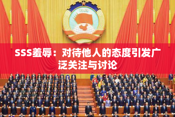 SSS羞辱：对待他人的态度引发广泛关注与讨论