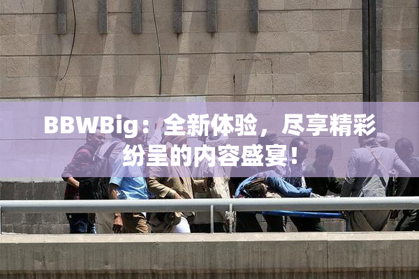 BBWBig：全新体验，尽享精彩纷呈的内容盛宴！